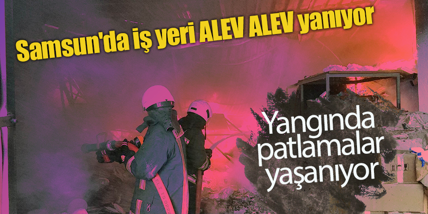 Samsun'da iş yeri alev alev yanıyor 