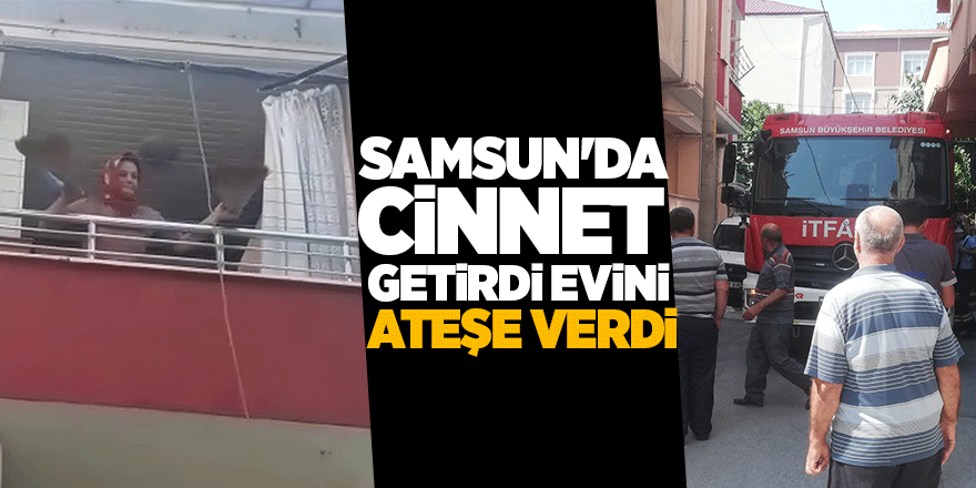 Samsun'da cinnet getirdi evini ateşe verdi