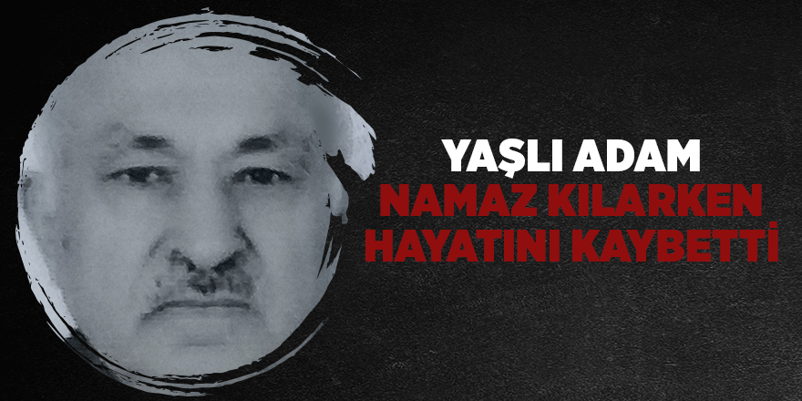 Yaşlı adam namaz kılarken hayatını kaybetti 