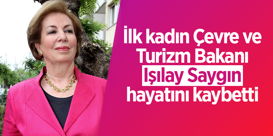 İlk kadın Çevre ve Turizm Bakanı Işılay Saygın hayatını kaybetti