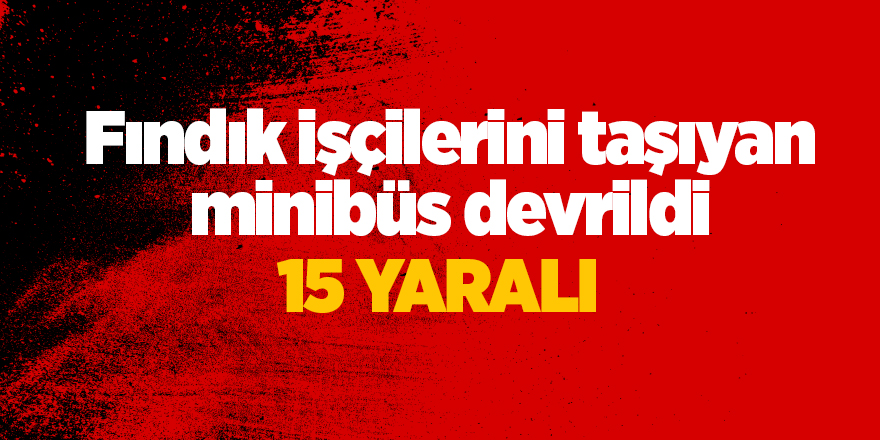 Fındık işçilerini taşıyan minibüs devrildi: 15 yaralı