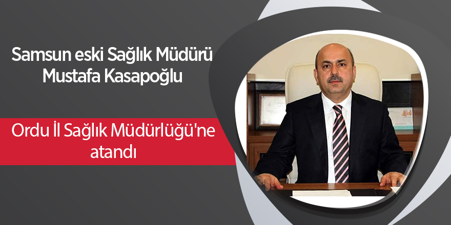 Samsun eski Sağlık Müdürü Mustafa Kasapoğlu  Ordu İl Sağlık Müdürlüğü'ne atandı