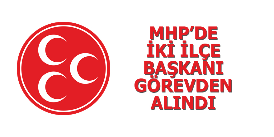 MHP’DE İKİ İLÇE BAŞKANI GÖREVDEN ALINDI