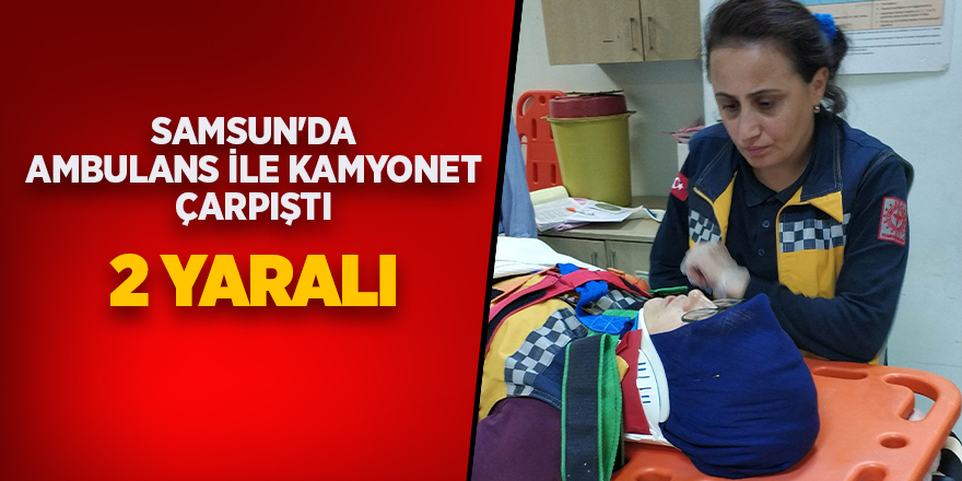 Samsun'da ambulans ile kamyonet çarpıştı