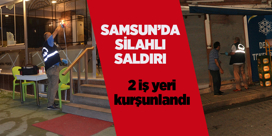 Samsun'da 2 iş yeri kurşun yağmuruna tutuldu