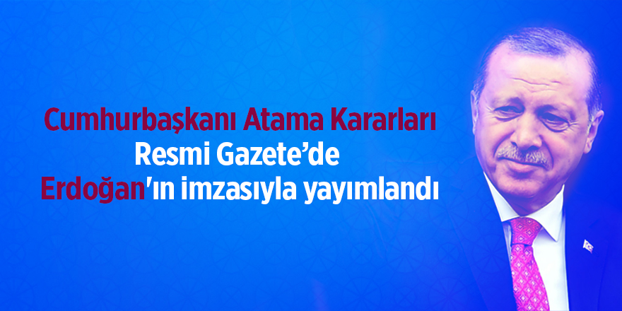 Cumhurbaşkanı Atama Kararları Resmi Gazete’de  Erdoğan'ın imzasıyla yayımlandı