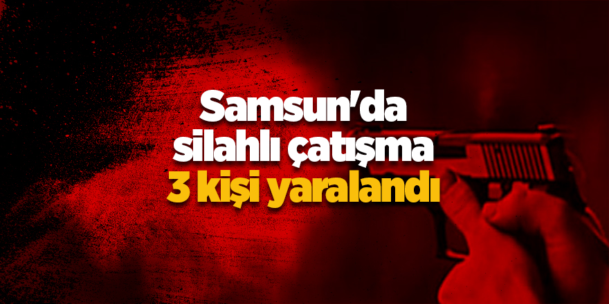 Samsun'da silahlı çatışma 3 kişi yaralandı