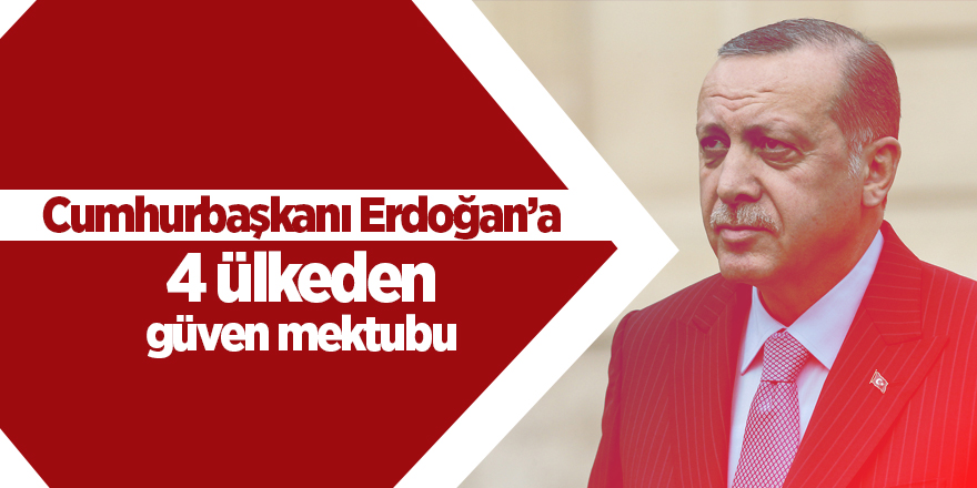 Cumhurbaşkanı Erdoğan’a 4 ülkeden güven mektubu