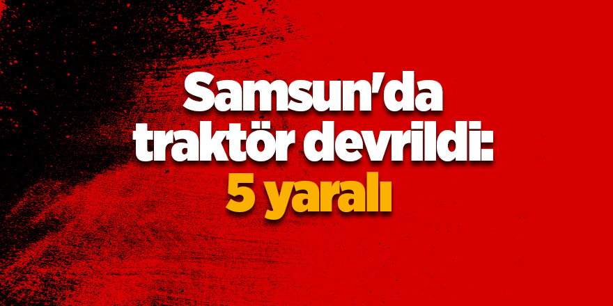 Samsun'da traktör devrildi: 5 yaralı