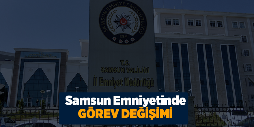 Samsun Emniyet Müdürlüğü bünyesinde görev değişiklikleri