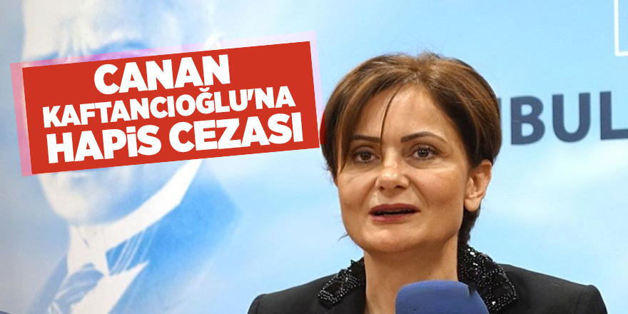 CHP İl Başkanı Kaftancıoğlu'na 9 yıl 8 ay hapis cezası verildi