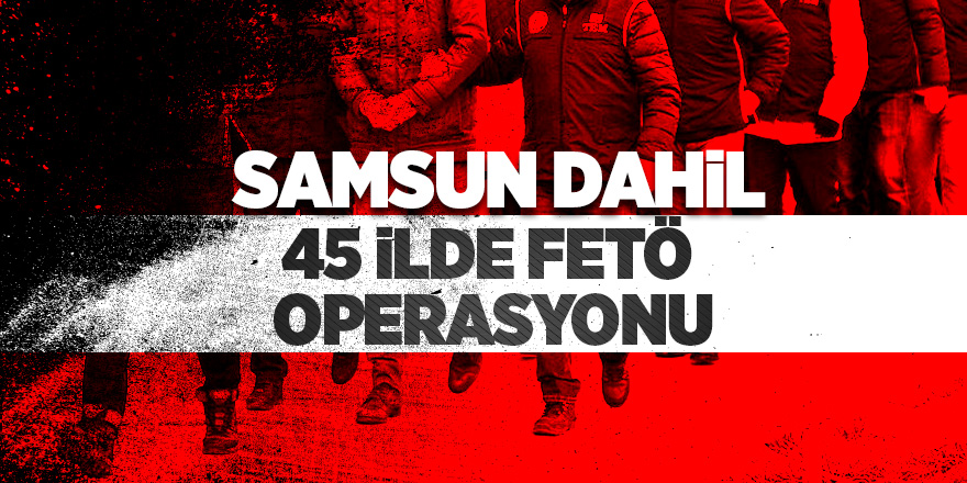 45 ilde eş zamanlı FETÖ operasyonu