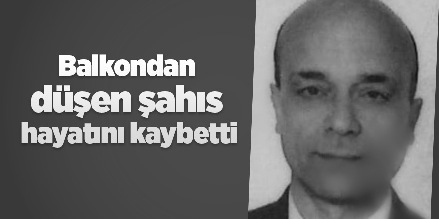 Balkondan düşen şahıs hayatını kaybetti