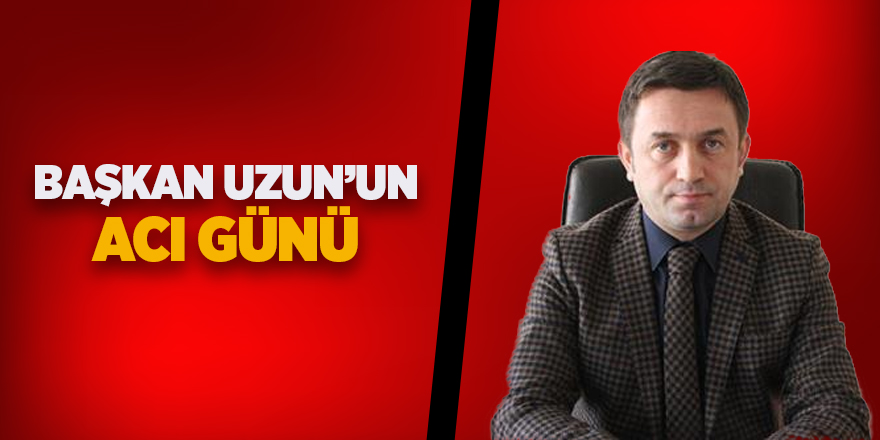 Başkan Uzun’un acı günü