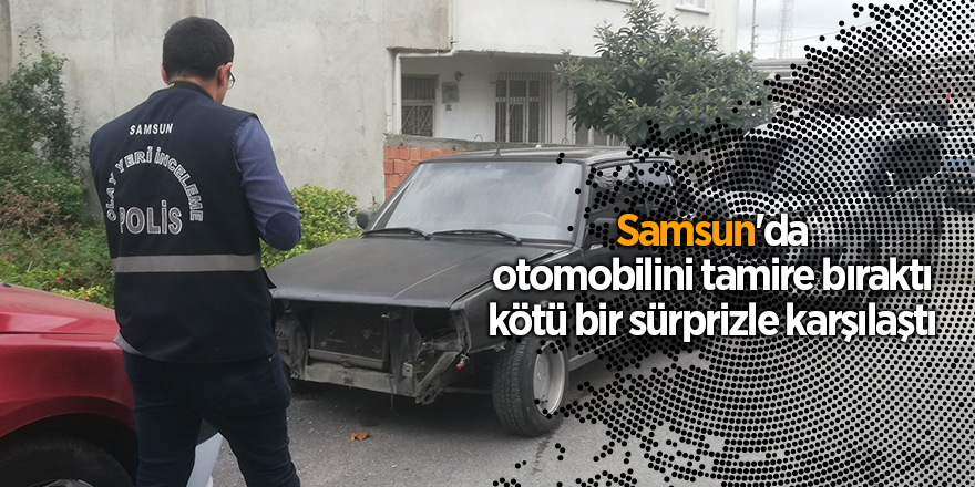 Samsun'da otomobilini tamire bıraktı kötü bir sürprizle karşılaştı