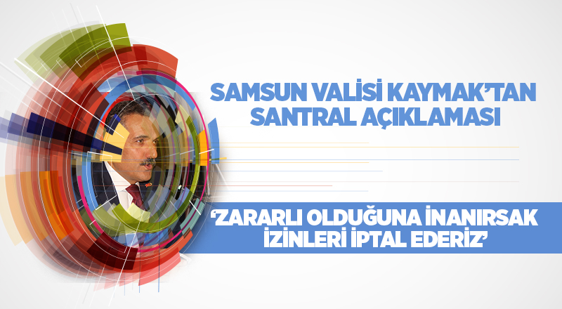 Samsun Valisi Kaymak’tan santral açıklaması