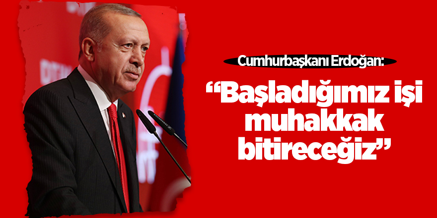 Cumhurbaşkanı Erdoğan: Başladığımız işi muhakkak bitireceğiz