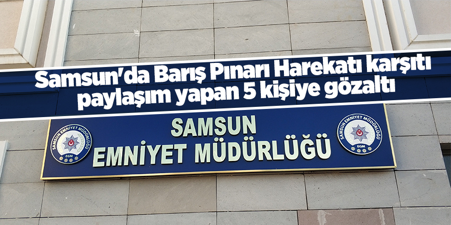 Samsun'da Barış Pınarı Harekatı karşıtı paylaşım yapan 5 kişiye gözaltı