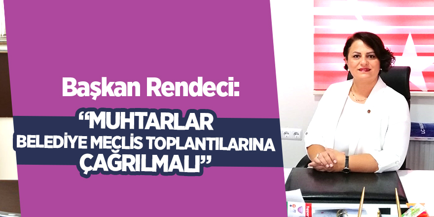 Başkan Rendeci: Muhtarlar belediye meclis toplantılarına çağrılmalı