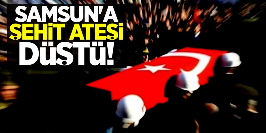 Samsun'a şehit ateşi düştü