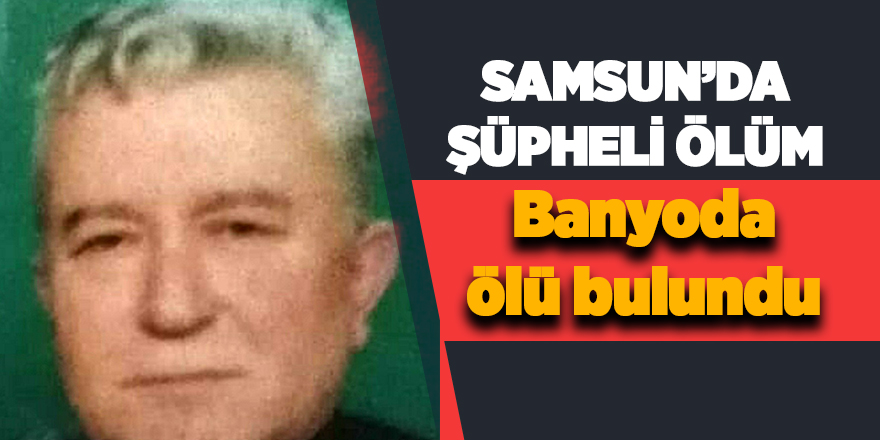 Samsun'da yaşlı adam banyoda ölü bulundu 