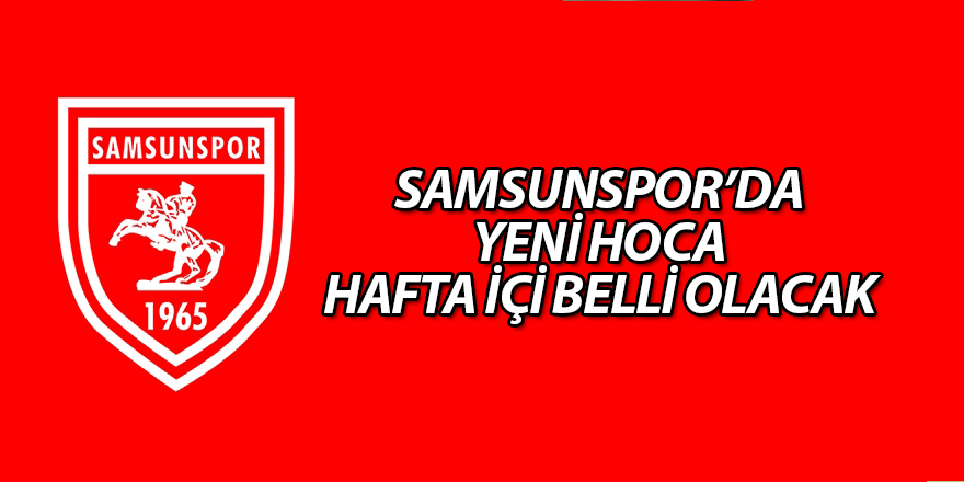 Samsunspor'da hoca hafta içi belli oluyor