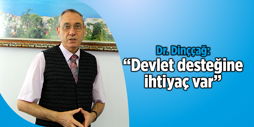 Dr. Dinççağ: “Devlet desteğine ihtiyaç var”