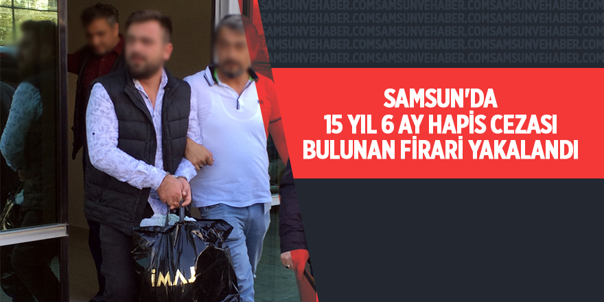 Samsun'da 15 yıl 6 ay hapis cezası bulunan firari yakalandı