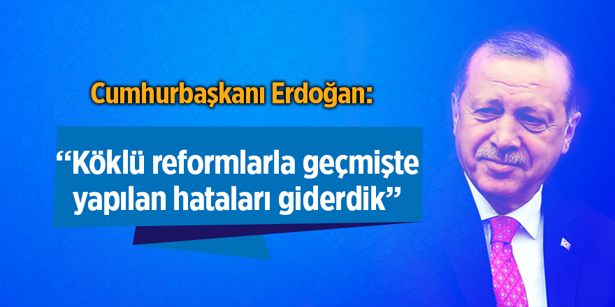 Cumhurbaşkanı Erdoğan: Köklü reformlarla geçmişte yapılan hataları giderdik