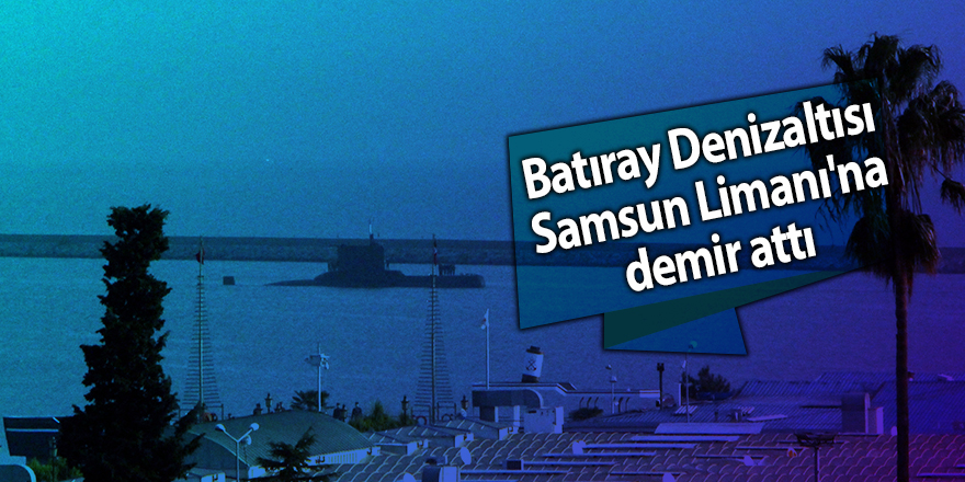 Batıray Denizaltısı Samsun Limanı'na demir attı