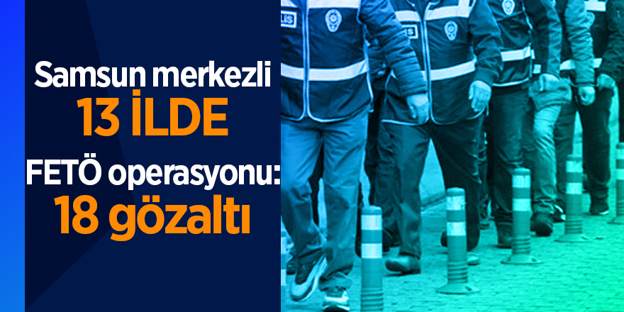 Samsun merkezli 13 ilde FETÖ operasyonu: 18 gözaltı