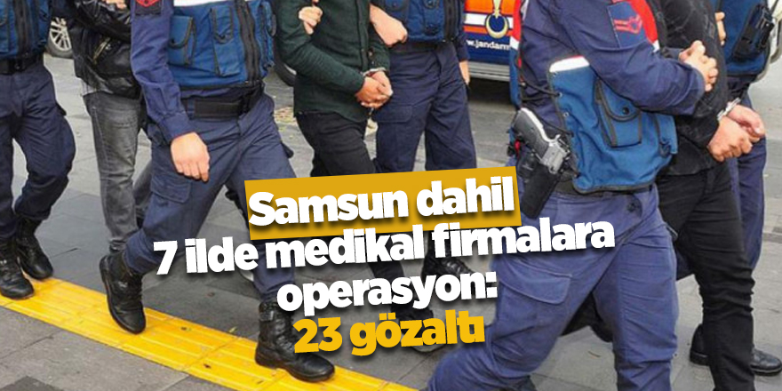 Samsun dahil 7 ilde medikal firmalara operasyon: 23 gözaltı