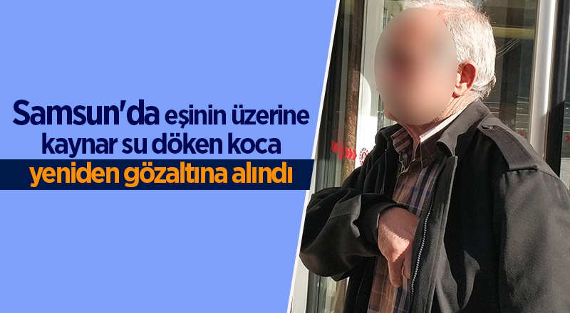 Samsun'da eşinin üzerine kaynar su döken koca yeniden gözaltına alındı