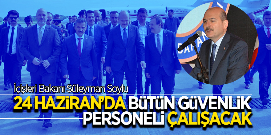 İçişleri Bakanı Soylu: “24 Haziran’da bütün güvenlik personeli çalışacak” 