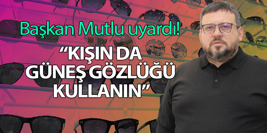 Başkan Mutlu uyardı! Kışın da güneş gözlüğü kullanın