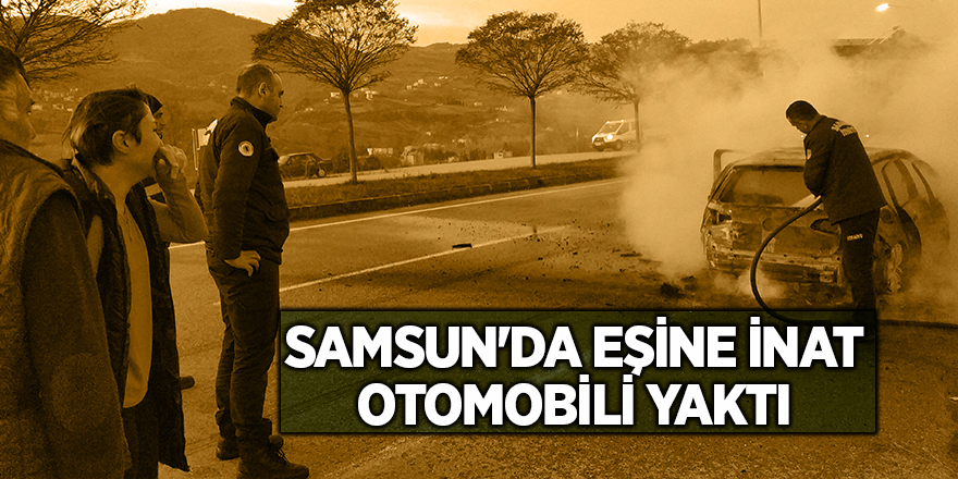 Samsun'da eşine inat otomobili yaktı