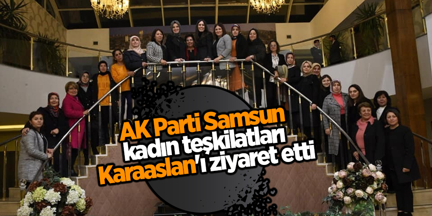 AK Parti Samsun kadın teşkilatları Karaaslan'ı ziyaret etti