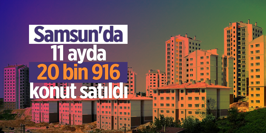 Samsun'da 11 ayda 20 bin 916 konut satıldı