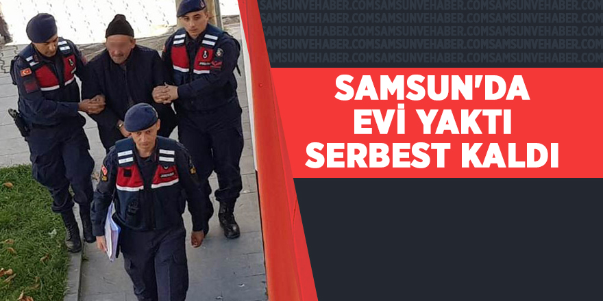 Samsun'da evi yaktı serbest kaldı