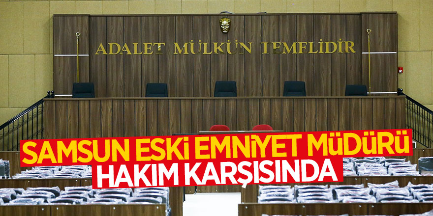 Eski Samsun  Emniyet Müdürü hakim karşısında 