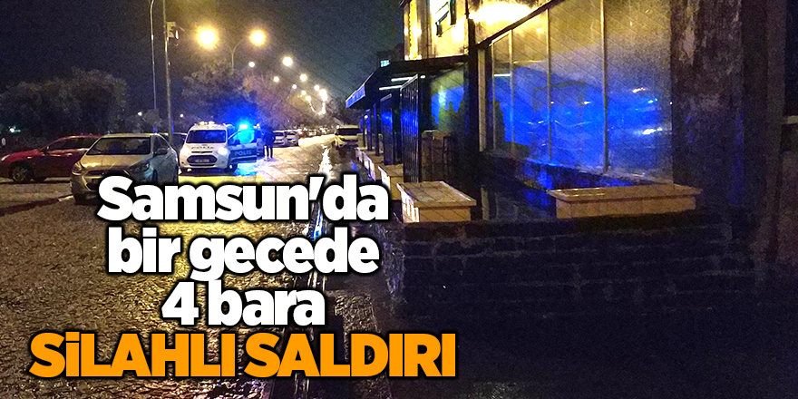 Samsun'da bir gecede 4 bara silahlı saldırı