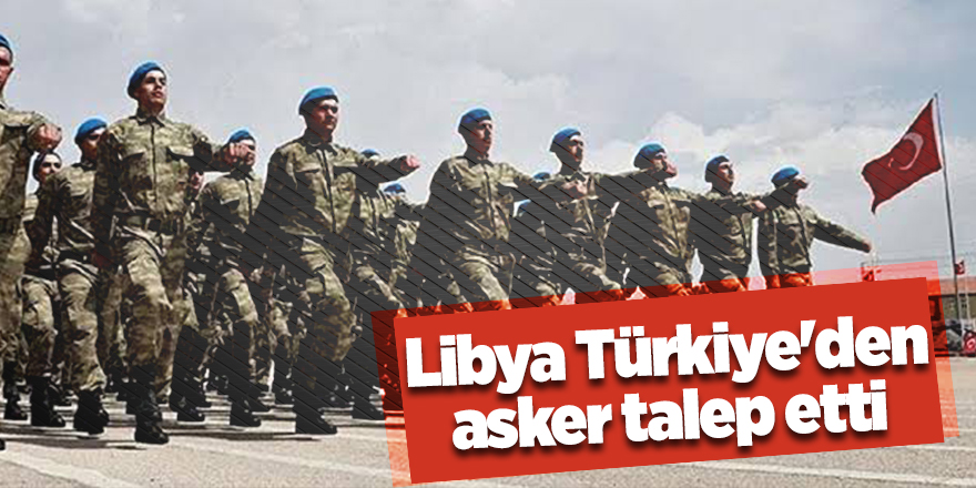 Libya Türkiye'den asker talep etti