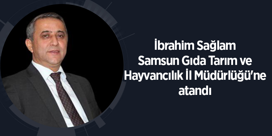 İbrahim Sağlam Samsun Gıda Tarım ve Hayvancılık İl Müdürlüğü'ne atandı