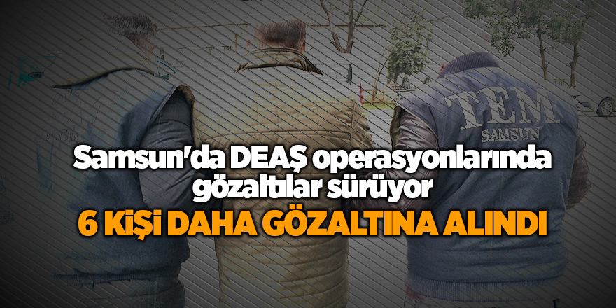 Samsun'da DEAŞ operasyonlarında gözaltılar sürüyor