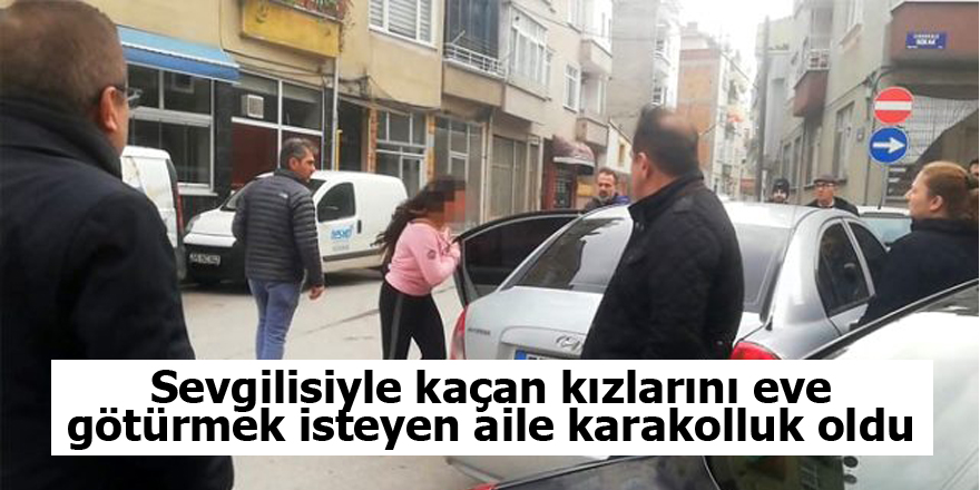 Sevgilisiyle kaçan kızlarını eve götürmek isteyen aile karakolluk oldu