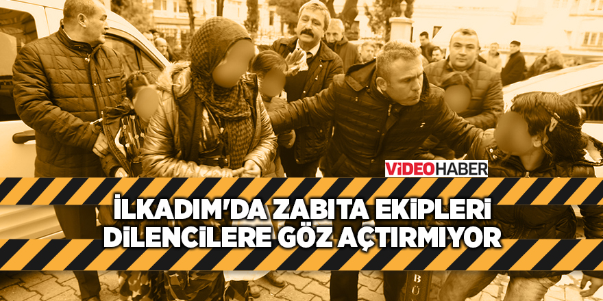 İlkadım'da zabıta ekipleri dilencilere göz açtırmıyor