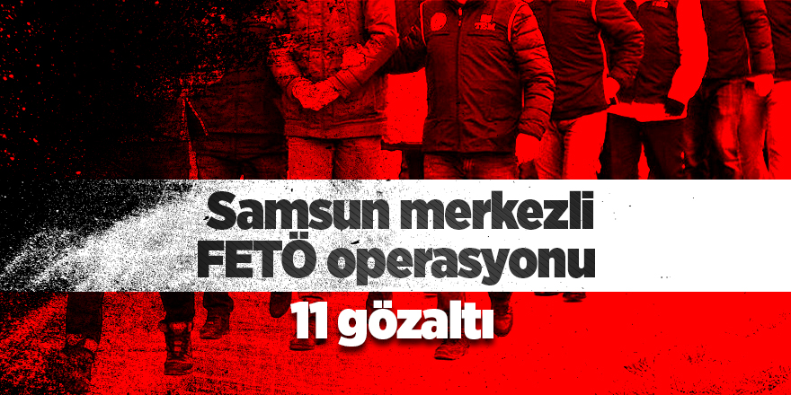 Samsun merkezli FETÖ operasyonu 11 gözaltı