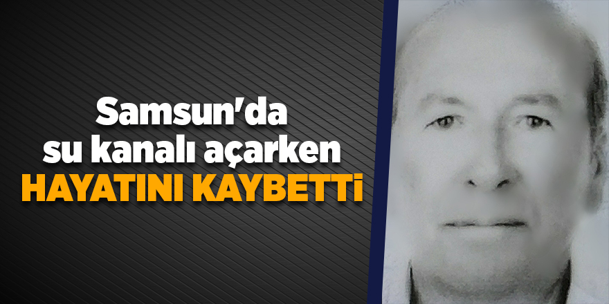 Samsun'da su kanalı açarken hayatını kaybetti