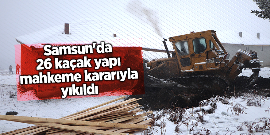 Samsun'da 26 kaçak yapı mahkeme kararıyla yıkıldı