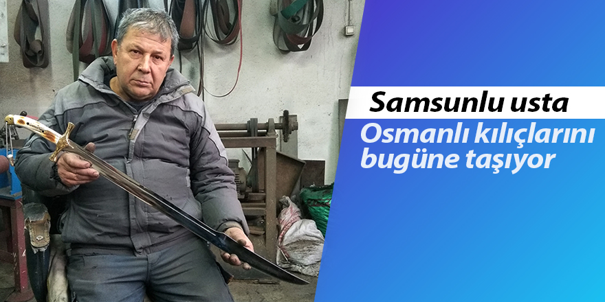 Samsunlu usta Osmanlı kılıçlarını bugüne taşıyor